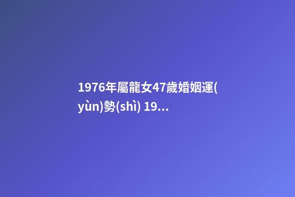 1976年屬龍女47歲婚姻運(yùn)勢(shì) 1976年龍女性格和命運(yùn)，1976年屬龍女2022 年命運(yùn)